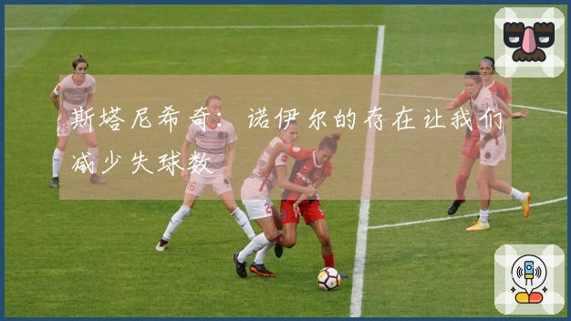 斯塔尼希奇：诺伊尔的存在让我们减少失球数